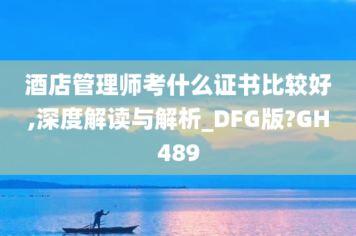 酒店管理师考什么证书比较好,深度解读与解析_DFG版?GH489