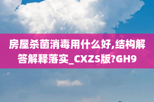 房屋杀菌消毒用什么好,结构解答解释落实_CXZS版?GH9