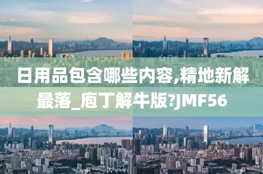 日用品包含哪些内容,精地新解最落_庖丁解牛版?JMF56