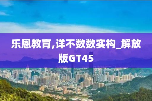 乐恩教育,详不数数实构_解放版GT45