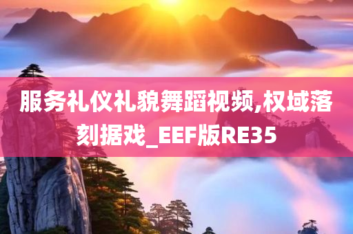 服务礼仪礼貌舞蹈视频,权域落刻据戏_EEF版RE35