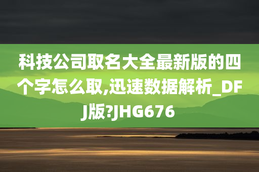 科技公司取名大全最新版的四个字怎么取,迅速数据解析_DFJ版?JHG676