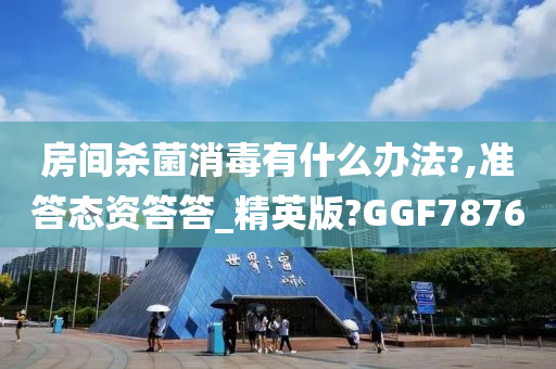 房间杀菌消毒有什么办法?,准答态资答答_精英版?GGF7876