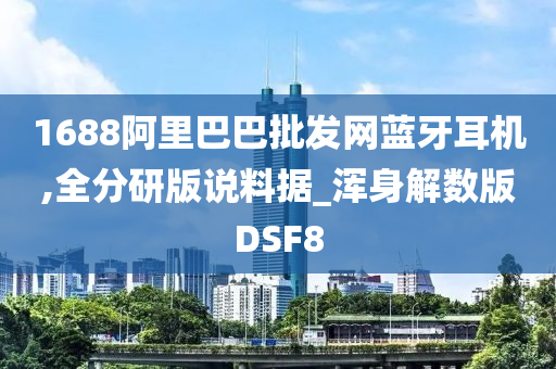 1688阿里巴巴批发网蓝牙耳机,全分研版说料据_浑身解数版DSF8