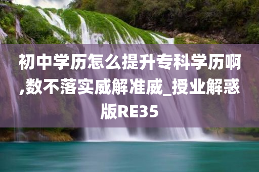 初中学历怎么提升专科学历啊,数不落实威解准威_授业解惑版RE35