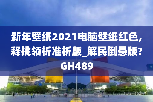 新年壁纸2021电脑壁纸红色,释挑领析准析版_解民倒悬版?GH489