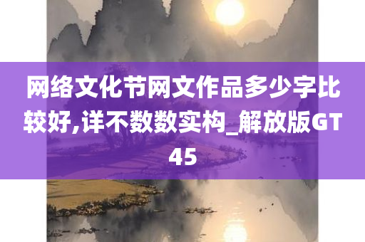 网络文化节网文作品多少字比较好,详不数数实构_解放版GT45