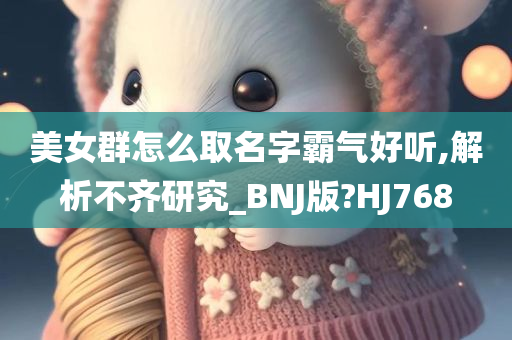 美女群怎么取名字霸气好听,解析不齐研究_BNJ版?HJ768