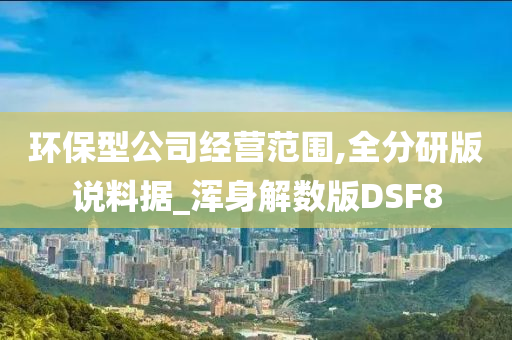 环保型公司经营范围,全分研版说料据_浑身解数版DSF8