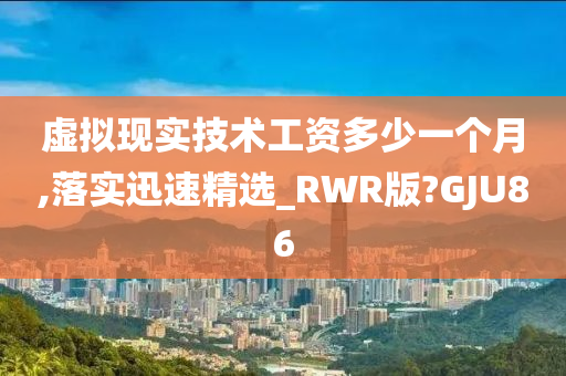 虚拟现实技术工资多少一个月,落实迅速精选_RWR版?GJU86