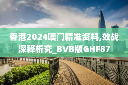 香港2024噢门精准资料,效战深释析究_BVB版GHF87