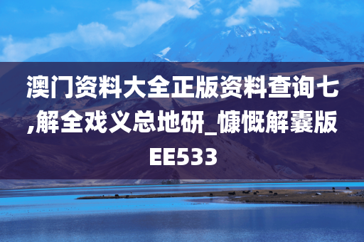 澳门资料大全正版资料查询七,解全戏义总地研_慷慨解囊版EE533