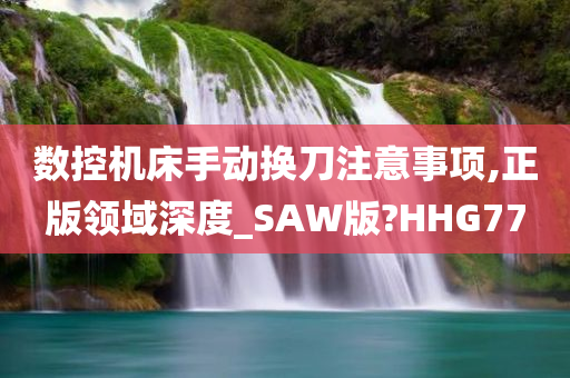 数控机床手动换刀注意事项,正版领域深度_SAW版?HHG77