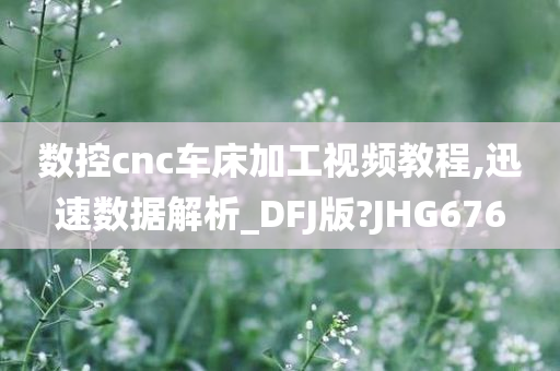 数控cnc车床加工视频教程,迅速数据解析_DFJ版?JHG676