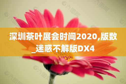 深圳茶叶展会时间2020,版数_迷惑不解版DX4