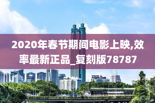 2020年春节期间电影上映,效率最新正品_复刻版78787