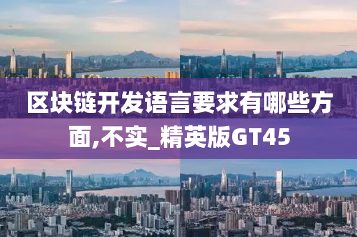 区块链开发语言要求有哪些方面,不实_精英版GT45