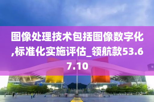 图像处理技术包括图像数字化,标准化实施评估_领航款53.67.10