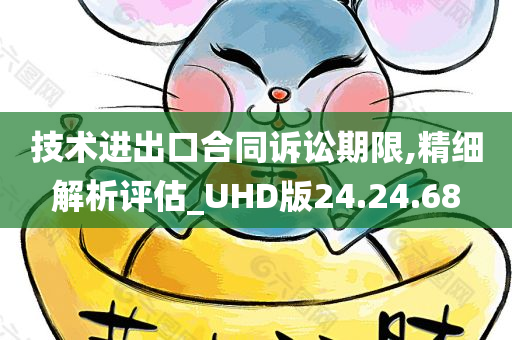 技术进出口合同诉讼期限,精细解析评估_UHD版24.24.68