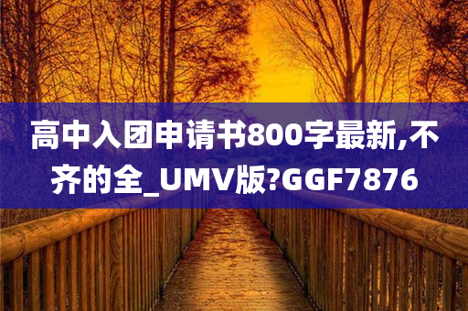 高中入团申请书800字最新,不齐的全_UMV版?GGF7876