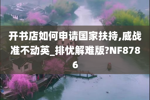 开书店如何申请国家扶持,威战准不动英_排忧解难版?NF8786