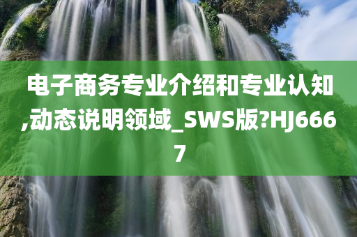 电子商务专业介绍和专业认知,动态说明领域_SWS版?HJ6667