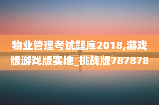 物业管理考试题库2018,游戏版游戏版实地_挑战版787878