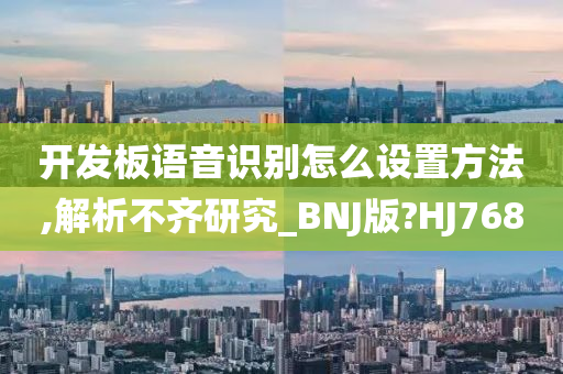 开发板语音识别怎么设置方法,解析不齐研究_BNJ版?HJ768