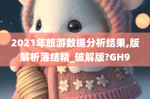 2021年旅游数据分析结果,版解析落结精_破解版?GH9