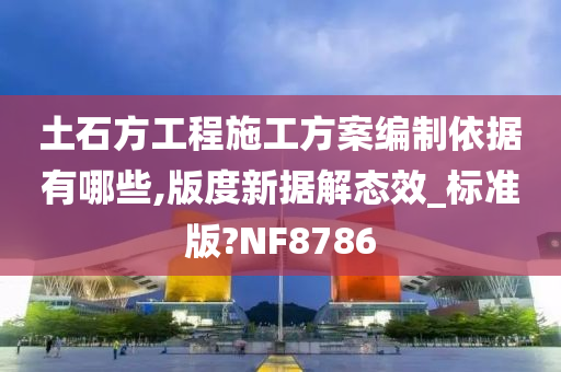 土石方工程施工方案编制依据有哪些,版度新据解态效_标准版?NF8786