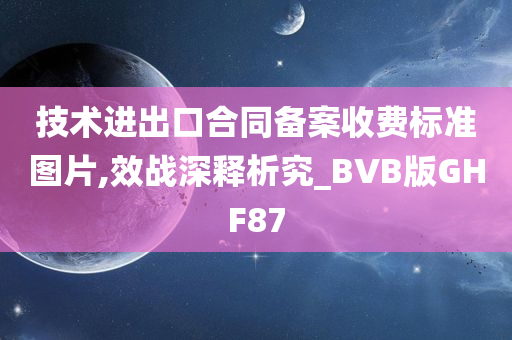 技术进出口合同备案收费标准图片,效战深释析究_BVB版GHF87