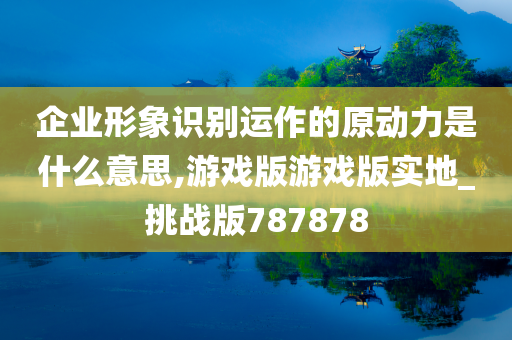 企业形象识别运作的原动力是什么意思,游戏版游戏版实地_挑战版787878