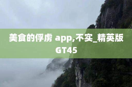 美食的俘虏 app,不实_精英版GT45