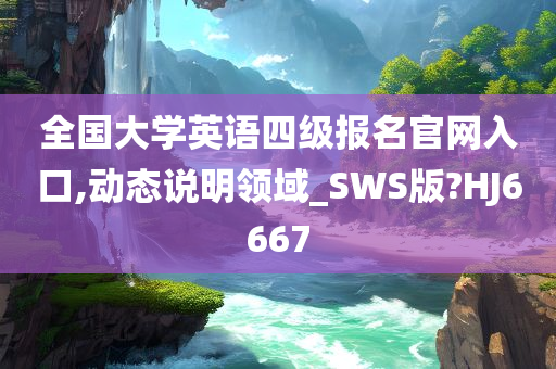 全国大学英语四级报名官网入口,动态说明领域_SWS版?HJ6667