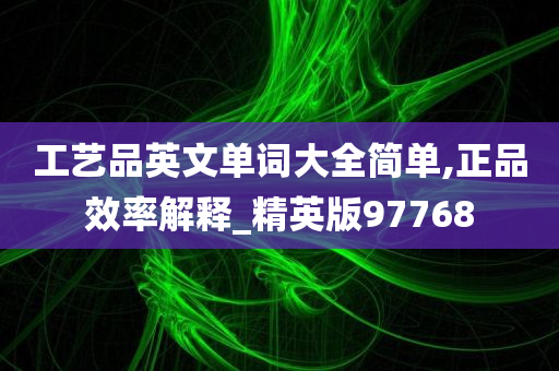 工艺品英文单词大全简单,正品效率解释_精英版97768