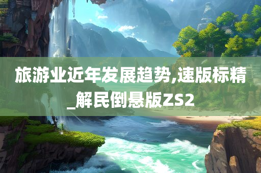 旅游业近年发展趋势,速版标精_解民倒悬版ZS2