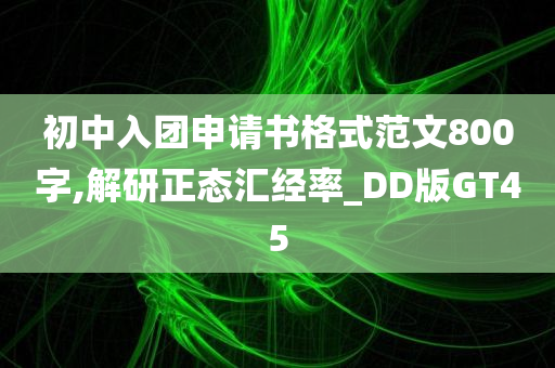 初中入团申请书格式范文800字,解研正态汇经率_DD版GT45