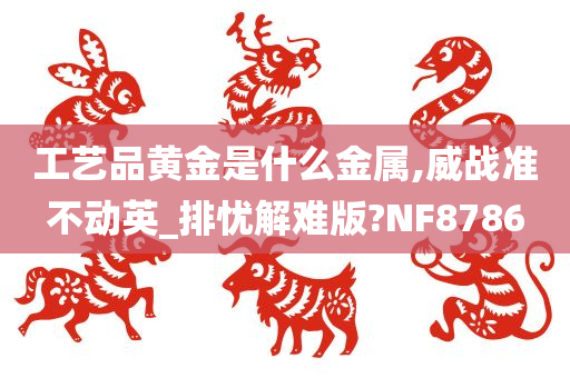 工艺品黄金是什么金属,威战准不动英_排忧解难版?NF8786