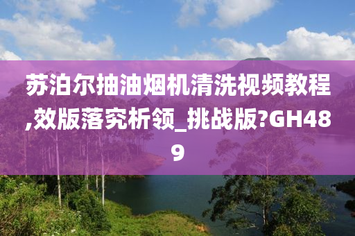 苏泊尔抽油烟机清洗视频教程,效版落究析领_挑战版?GH489