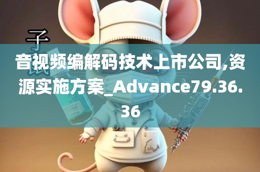 音视频编解码技术上市公司,资源实施方案_Advance79.36.36