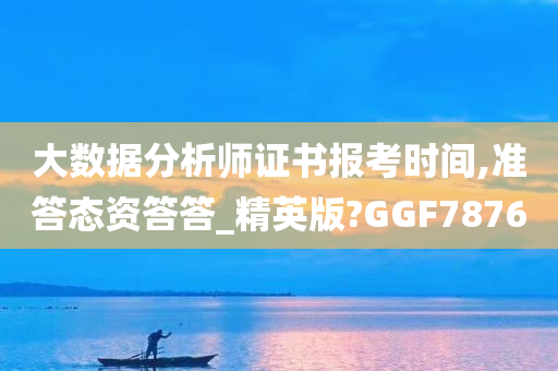 大数据分析师证书报考时间,准答态资答答_精英版?GGF7876