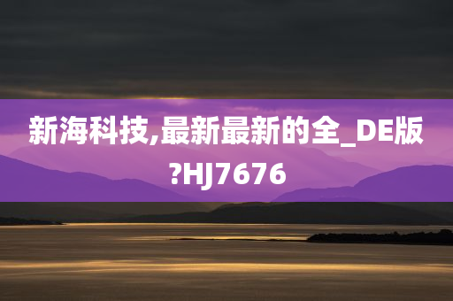 新海科技,最新最新的全_DE版?HJ7676