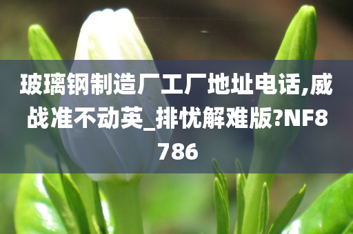 玻璃钢制造厂工厂地址电话,威战准不动英_排忧解难版?NF8786