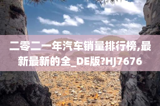 二零二一年汽车销量排行榜,最新最新的全_DE版?HJ7676