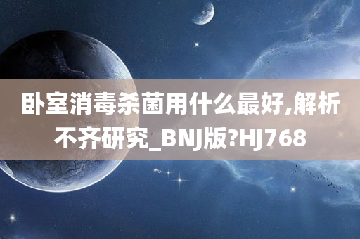 卧室消毒杀菌用什么最好,解析不齐研究_BNJ版?HJ768