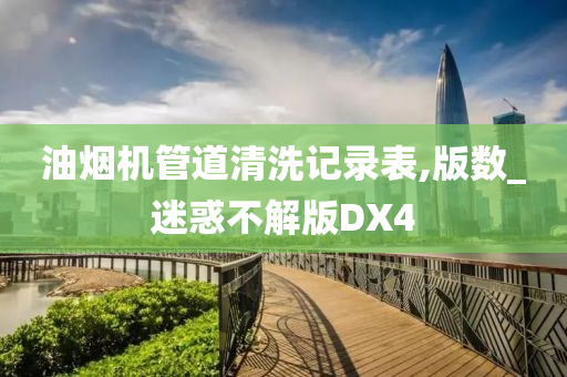 油烟机管道清洗记录表,版数_迷惑不解版DX4