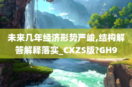 未来几年经济形势严峻,结构解答解释落实_CXZS版?GH9