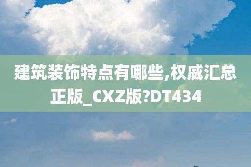 建筑装饰特点有哪些,权威汇总正版_CXZ版?DT434