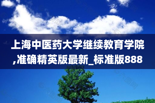 上海中医药大学继续教育学院,准确精英版最新_标准版888