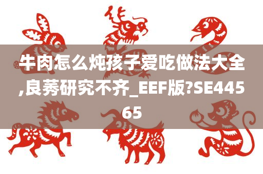 牛肉怎么炖孩子爱吃做法大全,良莠研究不齐_EEF版?SE44565